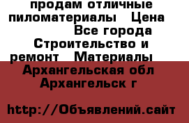 продам отличные пиломатериалы › Цена ­ 40 000 - Все города Строительство и ремонт » Материалы   . Архангельская обл.,Архангельск г.